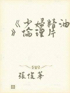 《少妇精油按摩》伦理片