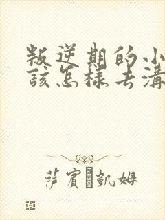 叛逆期的小孩子该怎样去沟通教育