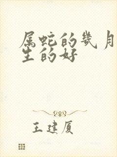 属蛇的几月份出生的好
