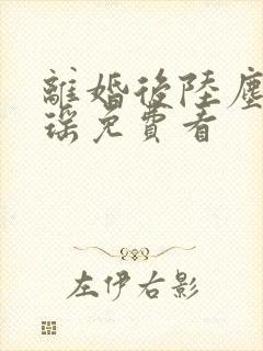 离婚后陆尘李清瑶免费看