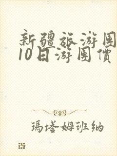 新疆旅游团报价10日游团价多少