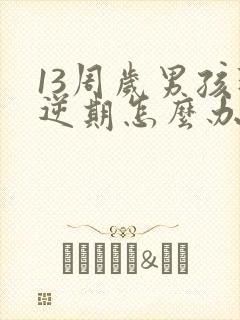 13周岁男孩叛逆期怎么办
