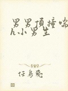 男男顶撞喘嗯啊h小男生