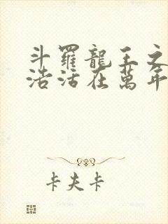 斗罗龙王之霍雨浩活在万年后小说