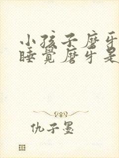 小孩子磨牙晚上睡觉磨牙是什么原因