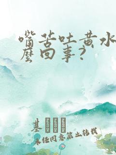 嘴苦吐黄水是怎么回事?