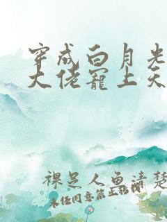 穿成白月光后被大佬宠上天