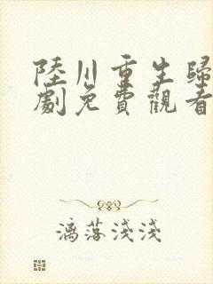 陆川重生归来短剧免费观看