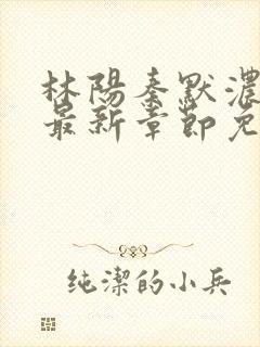 林阳秦默浓小说最新章节免费阅读