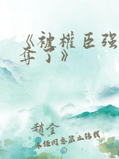 《被权臣强取豪夺了》
