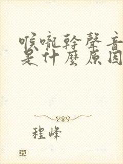 喉咙干声音变了是什么原因