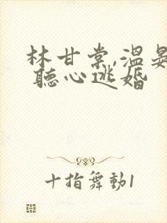 林甘棠,温晏清 听心逃婚