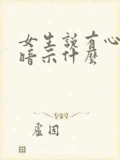 女生说有心了 暗示什么
