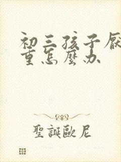 初三孩子厌学严重怎么办