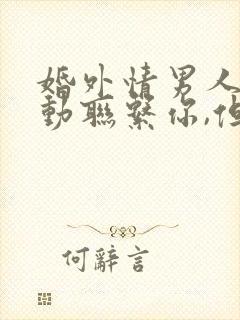 婚外情男人不主动联系你,但是信息回