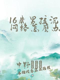 16岁男孩沉迷网络怎么办