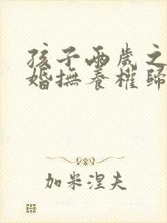 孩子两岁之前离婚抚养权归谁