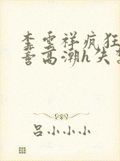 李云祥疯狂揉肉蒂高潮h失禁文