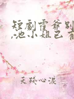 短剧霍爷别虐了,池小姐已有新欢