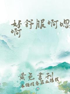 好舒服啊嗯啊嗯啊