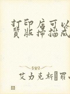 打印店可以把纸质版扫描成电子版