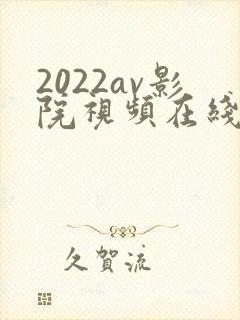 2022av影院视频在线免费播放