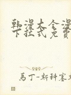 韩漫大全漫画网下拉式免费