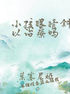 小孩眼睛斜视可以治疗吗