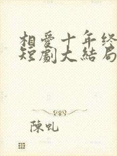 相爱十年终成空短剧大结局