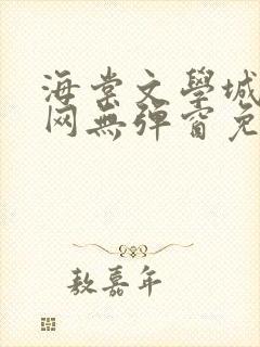 海棠文学城小说网无弹窗免费网络小说