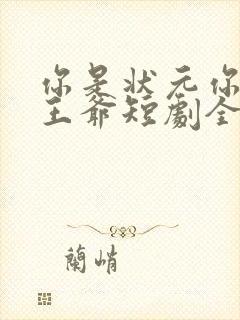 你是状元你爹是王爷短剧全集