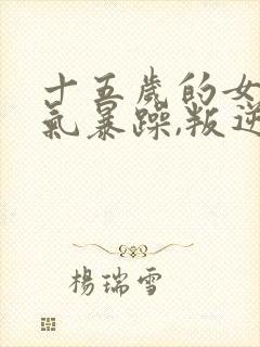十五岁的女孩脾气暴躁,叛逆怎么办