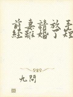 前妻请放手我已经离婚了短剧免费观看