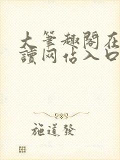 大笔趣阁在线阅读网站入口免费