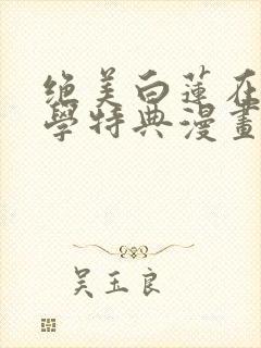 绝美白莲在线教学特典漫画免费阅读下拉式