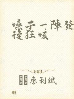 嗓子一阵发痒然后狂咳