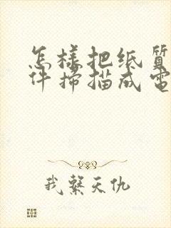 怎样把纸质版文件扫描成电子版