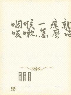 咽喉一痒就一阵咳嗽,怎么治疗