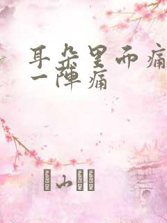 耳朵里面痛一阵一阵痛