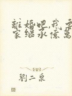离婚吧,我要回家继承亿万家产在线观看