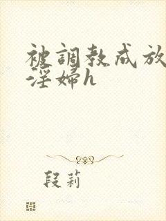 被调教成放荡小淫妇h