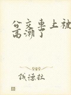 公交车上被摸到高潮了