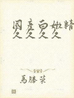 国产白嫩精品久久久久久