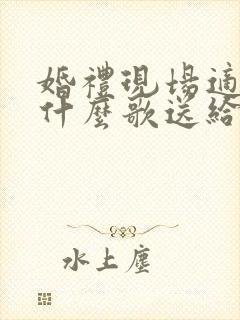 婚礼现场适合唱什么歌送给新人