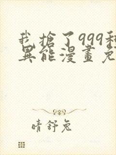 我抢了999种异能漫画免费阅读