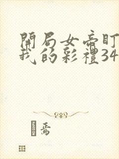 开局女帝盯上了我的彩礼34集