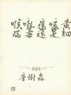 喉咙痒咳黄痰是病毒还是细菌