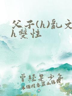 父子(h)乱文h双性