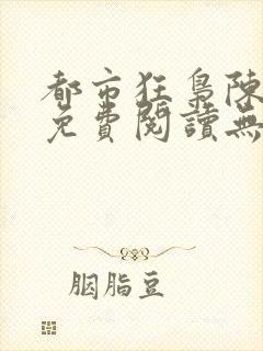 都市狂枭陈六何免费阅读无弹窗
