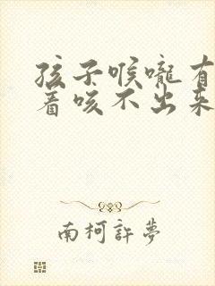 孩子喉咙有痰粘着咳不出来
